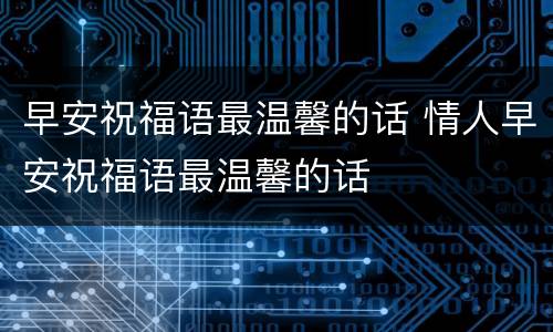 早安祝福语最温馨的话 情人早安祝福语最温馨的话
