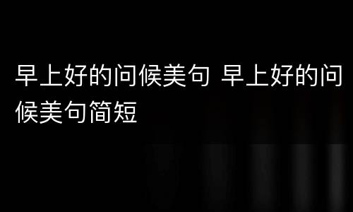 早上好的问候美句 早上好的问候美句简短