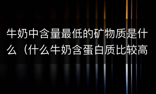 牛奶中含量最低的矿物质是什么（什么牛奶含蛋白质比较高）