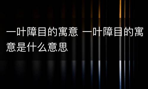 一叶障目的寓意 一叶障目的寓意是什么意思