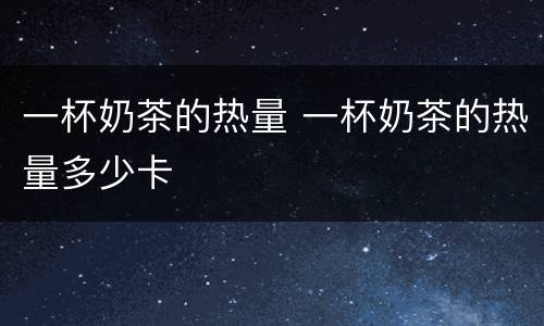 一杯奶茶的热量 一杯奶茶的热量多少卡