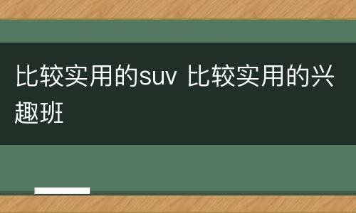 比较实用的suv 比较实用的兴趣班