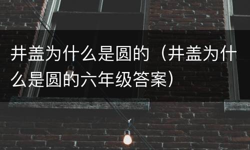 井盖为什么是圆的（井盖为什么是圆的六年级答案）