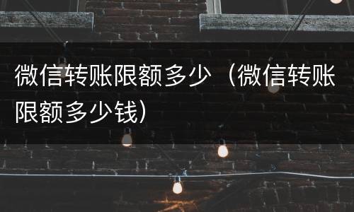 微信转账限额多少（微信转账限额多少钱）