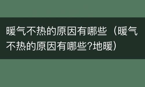 暖气不热的原因有哪些（暖气不热的原因有哪些?地暖）