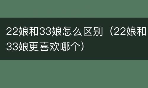 22娘和33娘怎么区别（22娘和33娘更喜欢哪个）