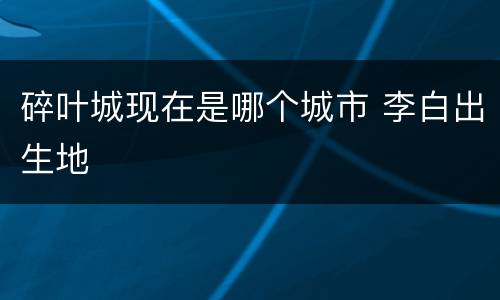 碎叶城现在是哪个城市 李白出生地