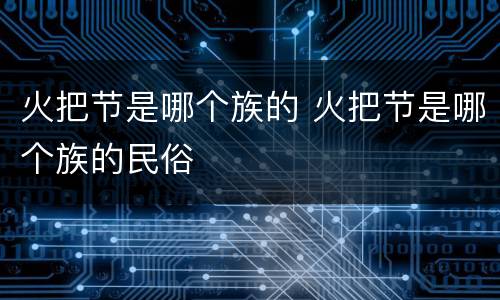 火把节是哪个族的 火把节是哪个族的民俗