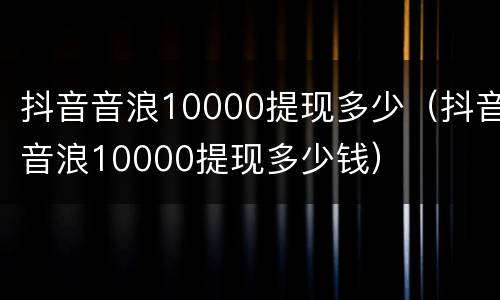 抖音音浪10000提现多少（抖音音浪10000提现多少钱）