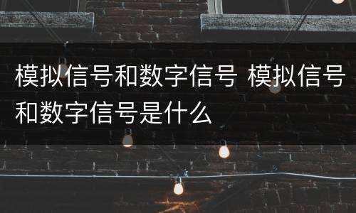 模拟信号和数字信号 模拟信号和数字信号是什么