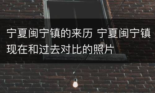宁夏闽宁镇的来历 宁夏闽宁镇现在和过去对比的照片