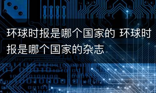 环球时报是哪个国家的 环球时报是哪个国家的杂志