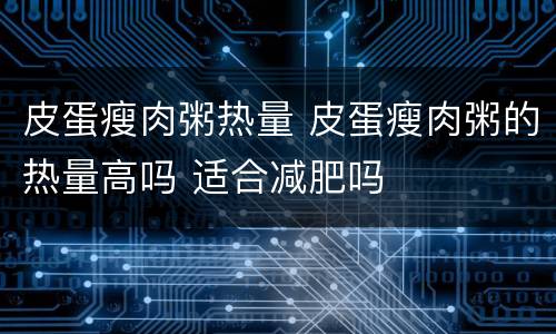 皮蛋瘦肉粥热量 皮蛋瘦肉粥的热量高吗 适合减肥吗