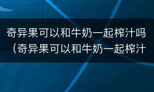 奇异果可以和牛奶一起榨汁吗（奇异果可以和牛奶一起榨汁吗）