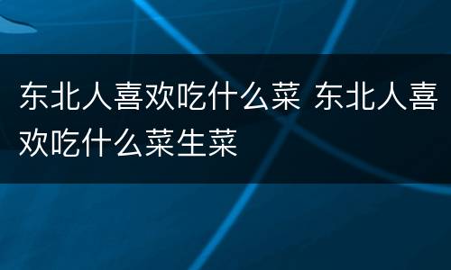 东北人喜欢吃什么菜 东北人喜欢吃什么菜生菜