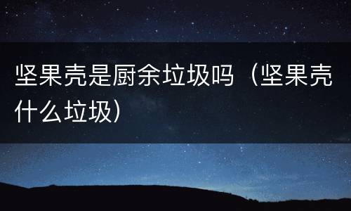 坚果壳是厨余垃圾吗（坚果壳什么垃圾）