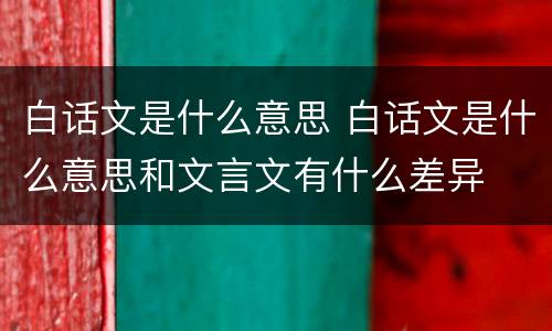 白话文是什么意思 白话文是什么意思和文言文有什么差异