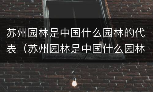 苏州园林是中国什么园林的代表（苏州园林是中国什么园林的代表,大部分为）