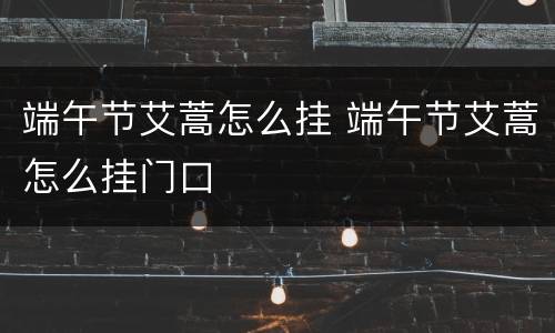 端午节艾蒿怎么挂 端午节艾蒿怎么挂门口