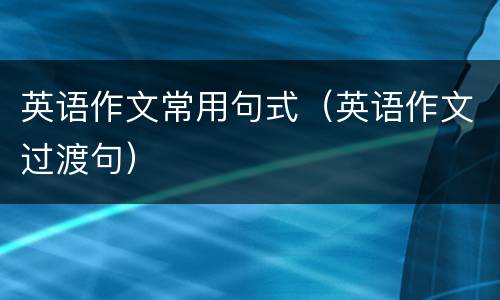 英语作文常用句式（英语作文过渡句）