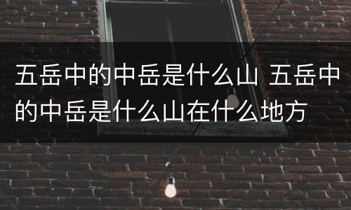 五岳中的中岳是什么山 五岳中的中岳是什么山在什么地方
