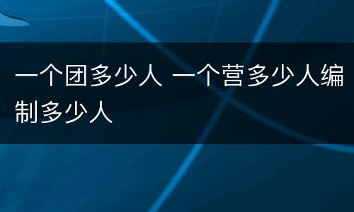 一个团多少人 一个营多少人编制多少人