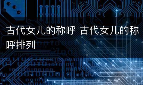 古代女儿的称呼 古代女儿的称呼排列