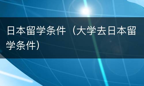 日本留学条件（大学去日本留学条件）
