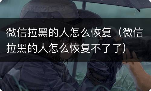微信拉黑的人怎么恢复（微信拉黑的人怎么恢复不了了）