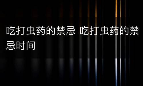 吃打虫药的禁忌 吃打虫药的禁忌时间