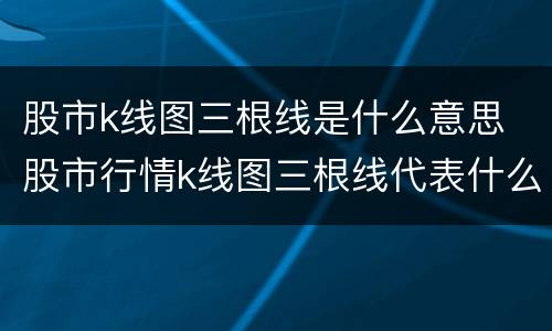 股市k线图三根线是什么意思 股市行情k线图三根线代表什么