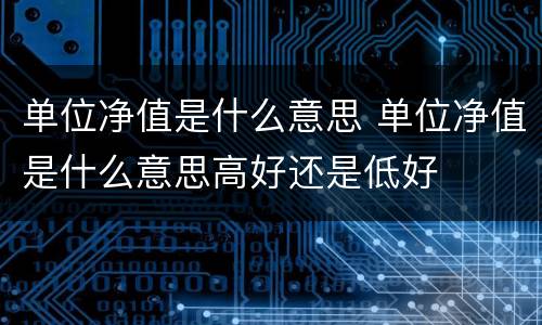 单位净值是什么意思 单位净值是什么意思高好还是低好