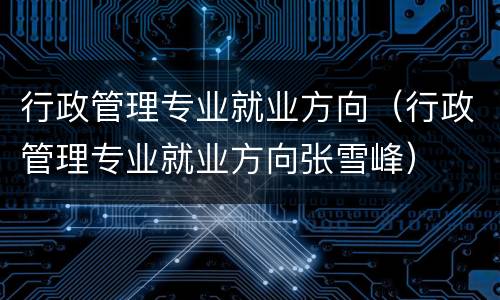 行政管理专业就业方向（行政管理专业就业方向张雪峰）