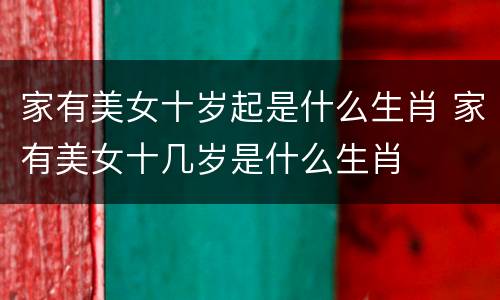 家有美女十岁起是什么生肖 家有美女十几岁是什么生肖