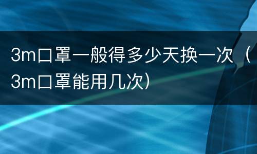 3m口罩一般得多少天换一次（3m口罩能用几次）