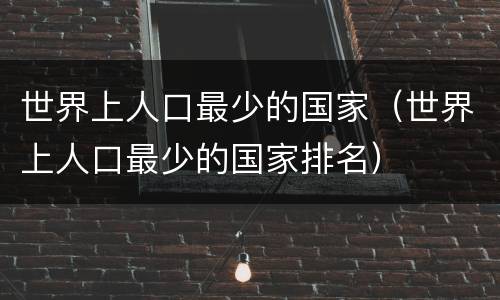 世界上人口最少的国家（世界上人口最少的国家排名）