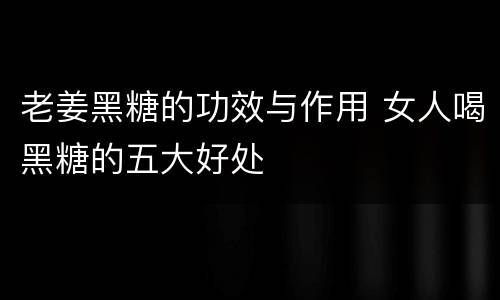 老姜黑糖的功效与作用 女人喝黑糖的五大好处