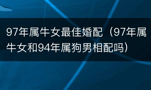 97年属牛女最佳婚配（97年属牛女和94年属狗男相配吗）