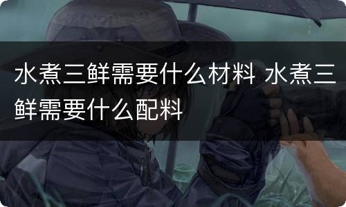 水煮三鲜需要什么材料 水煮三鲜需要什么配料