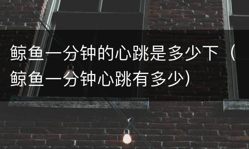鲸鱼一分钟的心跳是多少下（鲸鱼一分钟心跳有多少）