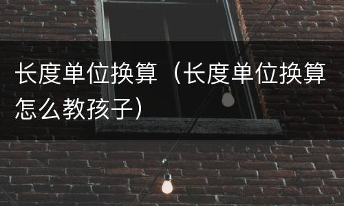 长度单位换算（长度单位换算怎么教孩子）