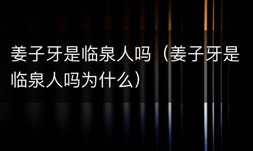 姜子牙是临泉人吗（姜子牙是临泉人吗为什么）