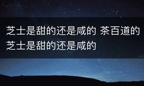 芝士是甜的还是咸的 茶百道的芝士是甜的还是咸的