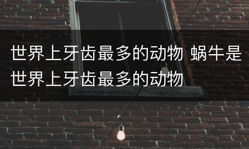 世界上牙齿最多的动物 蜗牛是世界上牙齿最多的动物