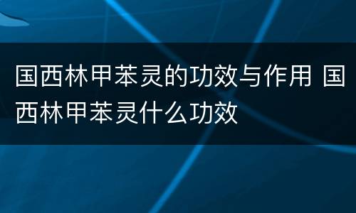 国西林甲苯灵的功效与作用 国西林甲苯灵什么功效