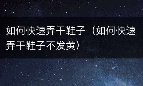 如何快速弄干鞋子（如何快速弄干鞋子不发黄）