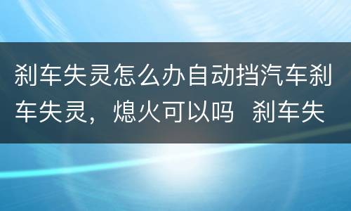 刹车失灵怎么办自动挡汽车刹车失灵，熄火可以吗  刹车失灵怎么处理