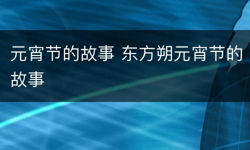 元宵节的故事 东方朔元宵节的故事