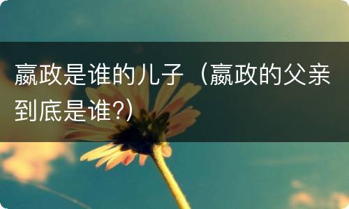 嬴政是谁的儿子（嬴政的父亲到底是谁?）