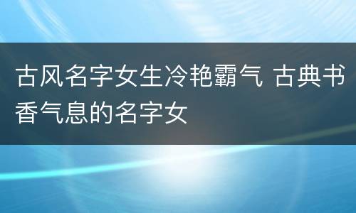 古风名字女生冷艳霸气 古典书香气息的名字女